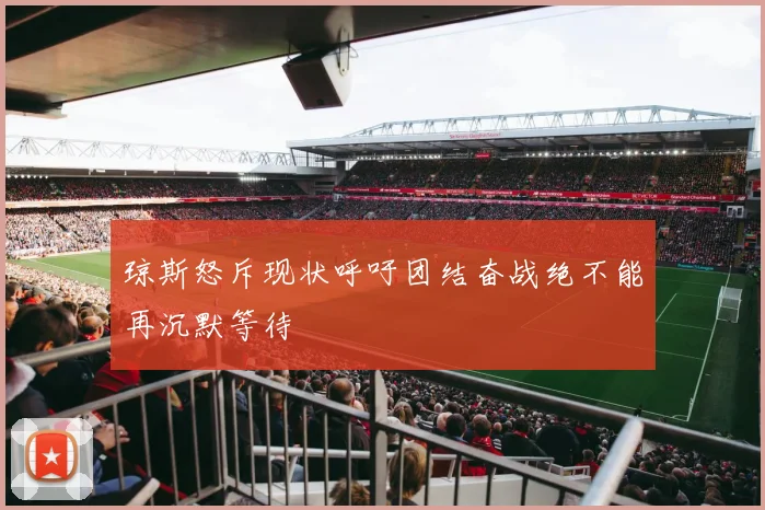 琼斯怒斥现状呼吁团结奋战绝不能再沉默等待