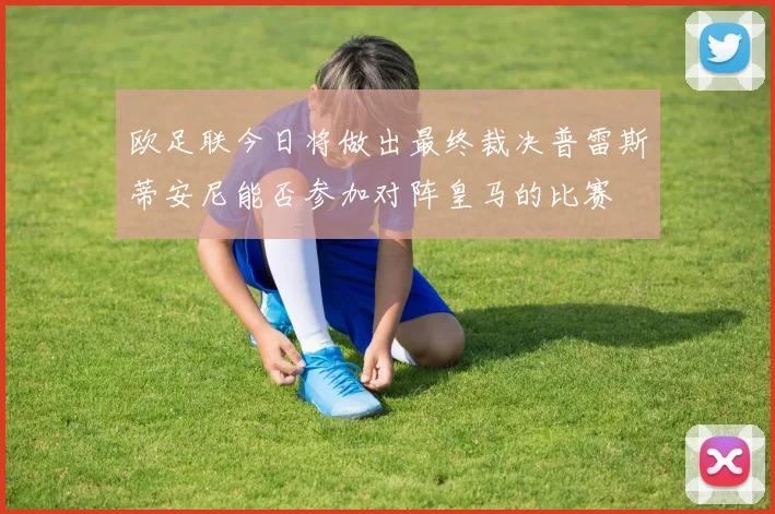 欧足联今日将做出最终裁决普雷斯蒂安尼能否参加对阵皇马的比赛
