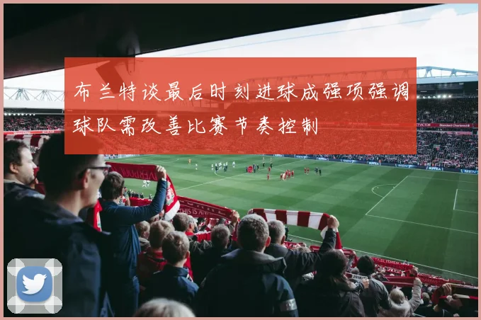 布兰特谈最后时刻进球成强项强调球队需改善比赛节奏控制