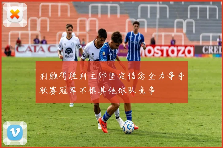 利雅得胜利主帅坚定信念全力争夺联赛冠军不惧其他球队竞争