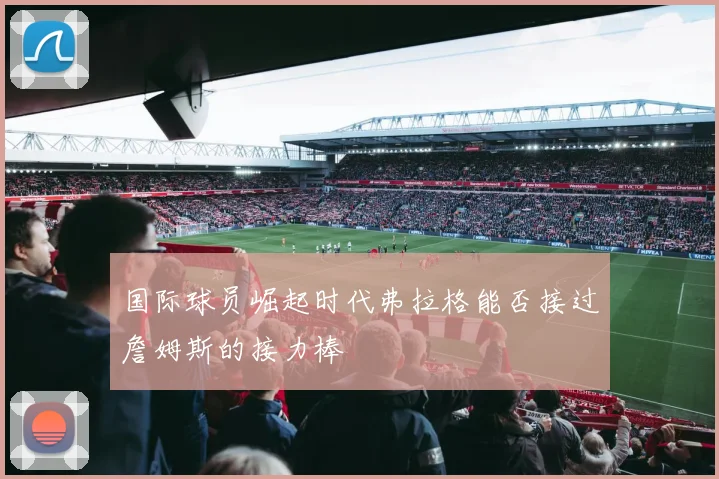 国际球员崛起时代弗拉格能否接过詹姆斯的接力棒