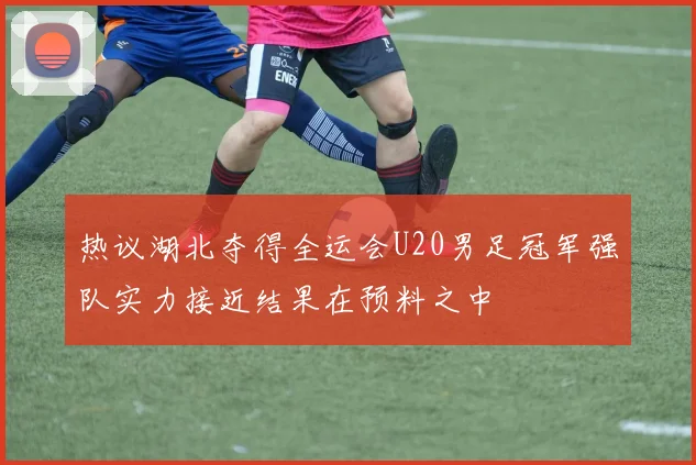 热议湖北夺得全运会U20男足冠军强队实力接近结果在预料之中