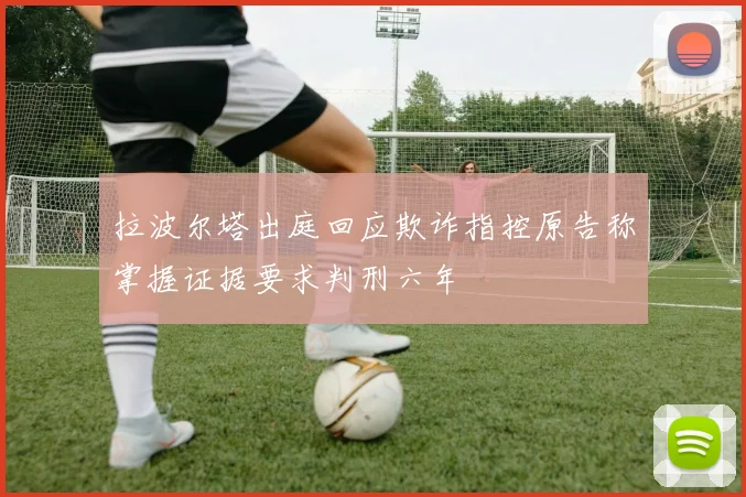 拉波尔塔出庭回应欺诈指控原告称掌握证据要求判刑六年