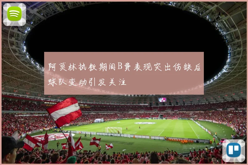 阿莫林执教期间B费表现突出伤缺后球队变动引发关注