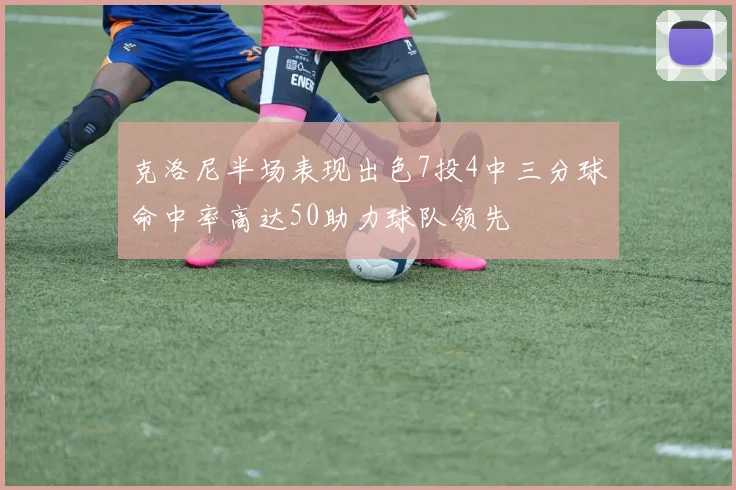 克洛尼半场表现出色7投4中三分球命中率高达50助力球队领先