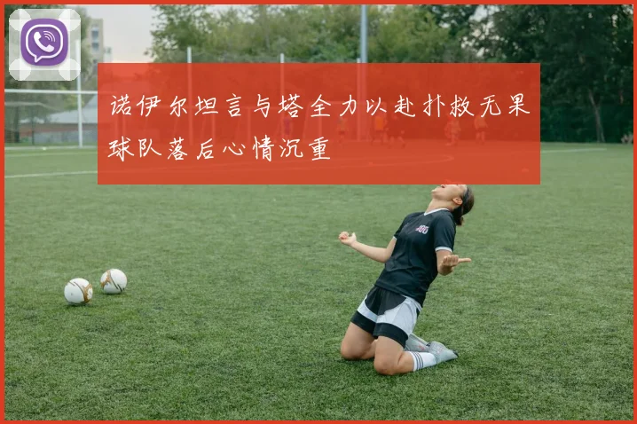 诺伊尔坦言与塔全力以赴扑救无果球队落后心情沉重