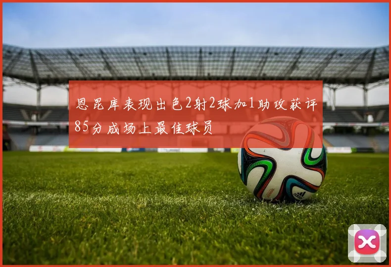 恩昆库表现出色2射2球加1助攻获评85分成场上最佳球员