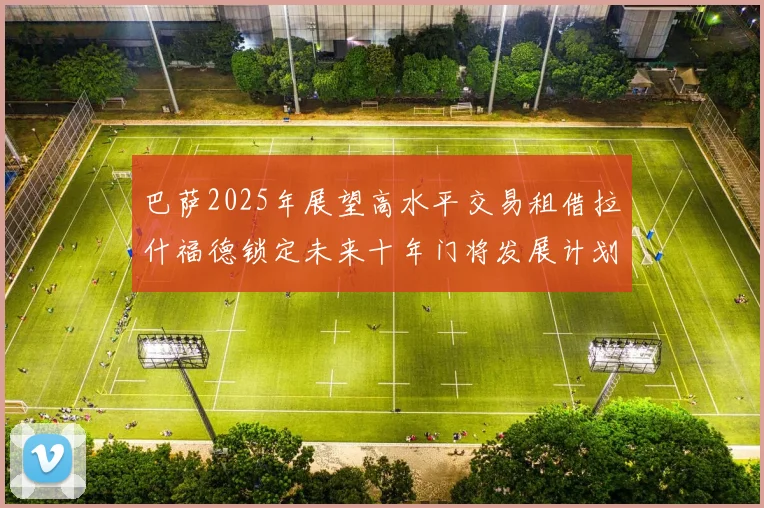 巴萨2025年展望高水平交易租借拉什福德锁定未来十年门将发展计划