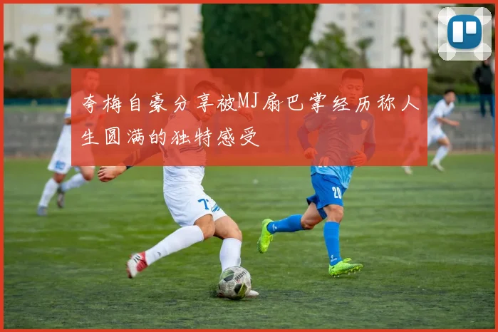 夸梅自豪分享被MJ扇巴掌经历称人生圆满的独特感受