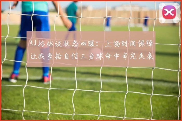AJ格林谈状态回暖：上场时间保障让我重拾自信三分球命中率完美表现