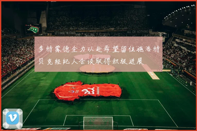 多特蒙德全力以赴希望留住施洛特贝克经纪人会谈取得积极进展