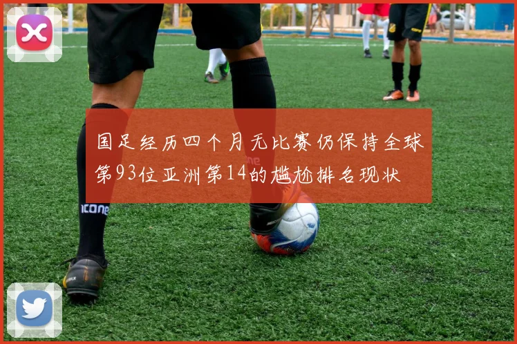 国足经历四个月无比赛仍保持全球第93位亚洲第14的尴尬排名现状
