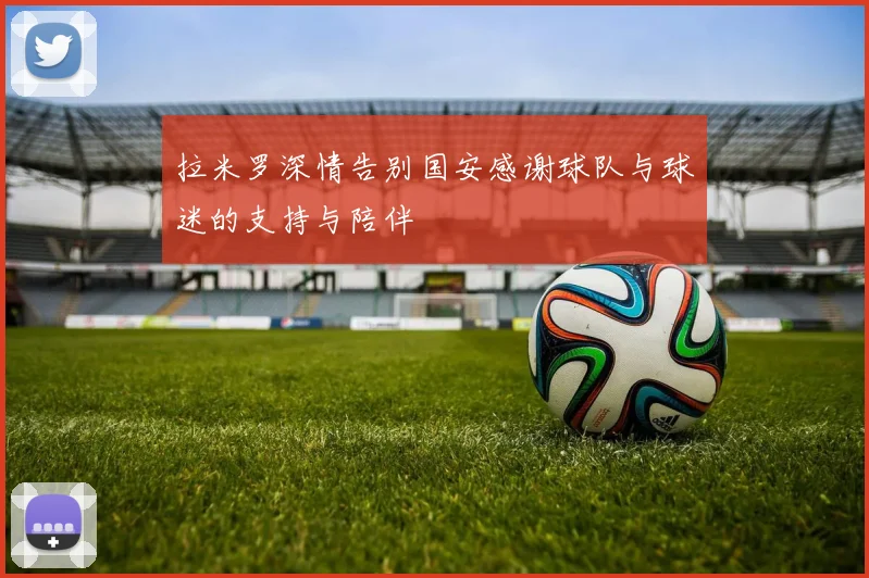 拉米罗深情告别国安感谢球队与球迷的支持与陪伴