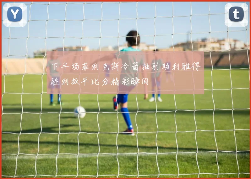 下半场菲利克斯冷箭抽射助利雅得胜利扳平比分精彩瞬间