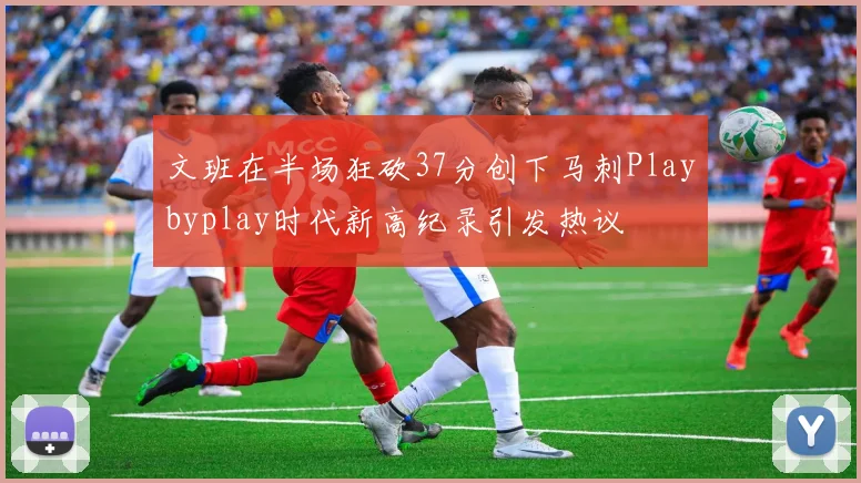 文班在半场狂砍37分创下马刺Playbyplay时代新高纪录引发热议