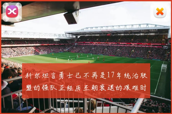 科尔坦言勇士已不再是17年统治联盟的强队正经历王朝衰退的艰难时刻