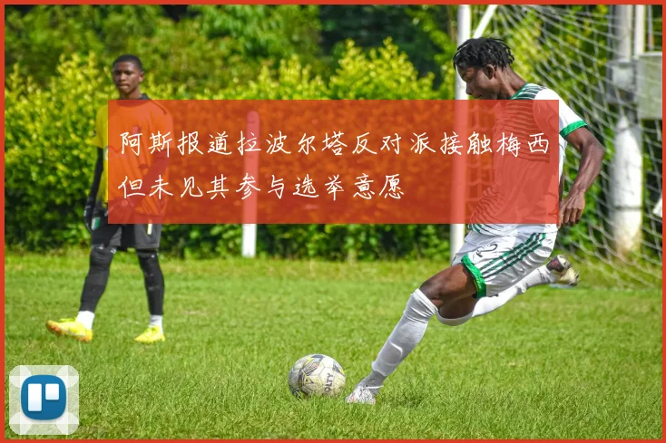 阿斯报道拉波尔塔反对派接触梅西但未见其参与选举意愿