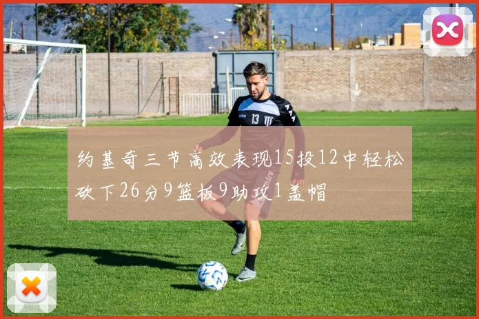 约基奇三节高效表现15投12中轻松砍下26分9篮板9助攻1盖帽