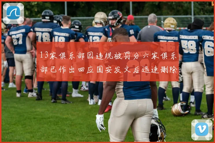 13家俱乐部因违规被罚分六家俱乐部已作出回应国安发文后迅速删除引发关注
