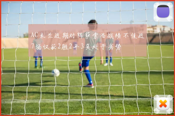 AC米兰近期对阵萨索洛战绩不佳近7场仅获2胜2平3负处于劣势