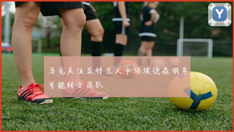 马竞关注亚特兰大中场埃德森明年可能转会离队