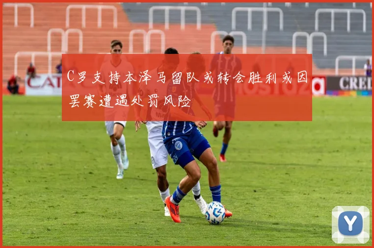 C罗支持本泽马留队或转会胜利或因罢赛遭遇处罚风险