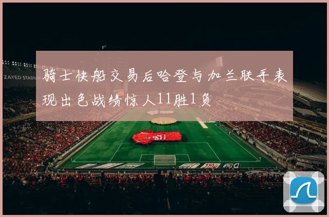 骑士快船交易后哈登与加兰联手表现出色战绩惊人11胜1负