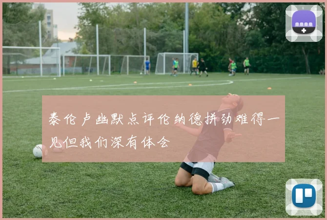 泰伦卢幽默点评伦纳德拼劲难得一见但我们深有体会