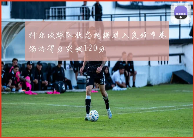 科尔谈球队状态轮换进入良好节奏场均得分突破120分