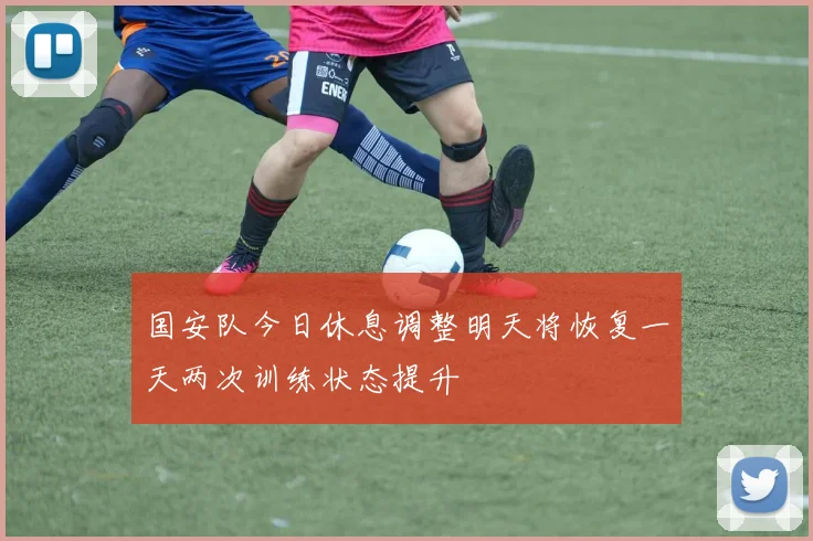 国安队今日休息调整明天将恢复一天两次训练状态提升