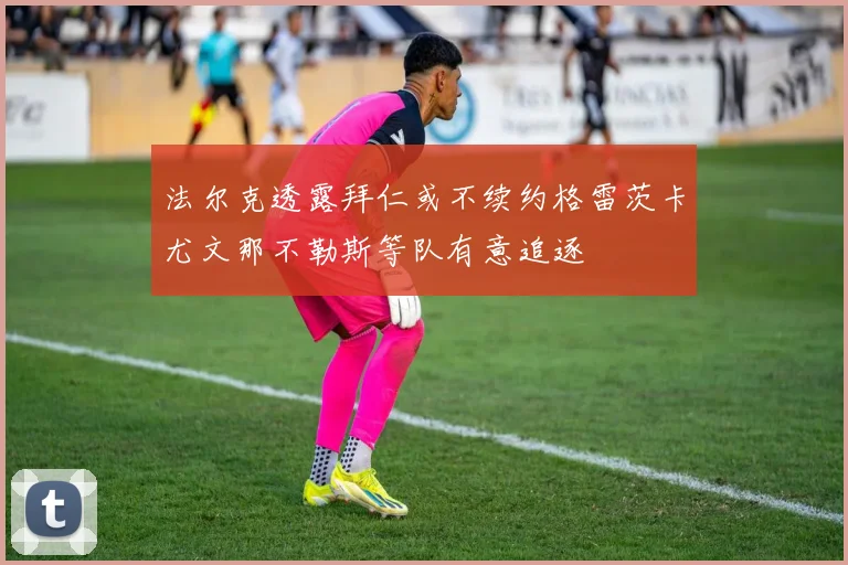 法尔克透露拜仁或不续约格雷茨卡尤文那不勒斯等队有意追逐