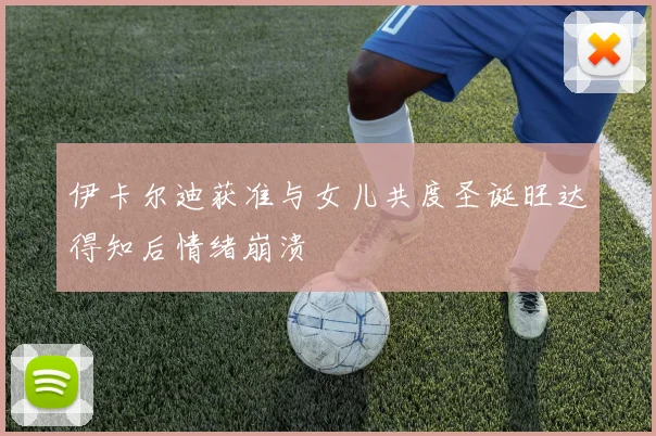 伊卡尔迪获准与女儿共度圣诞旺达得知后情绪崩溃