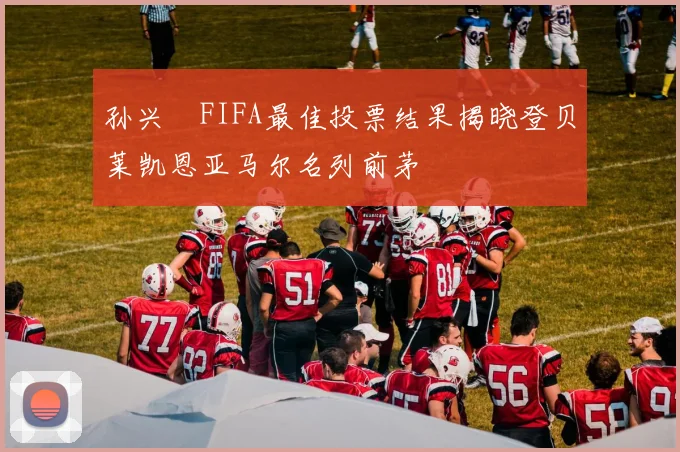 孙兴慜FIFA最佳投票结果揭晓登贝莱凯恩亚马尔名列前茅