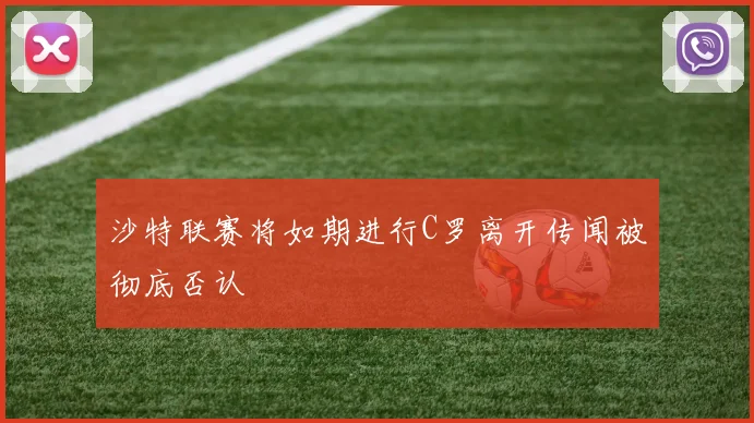 沙特联赛将如期进行C罗离开传闻被彻底否认