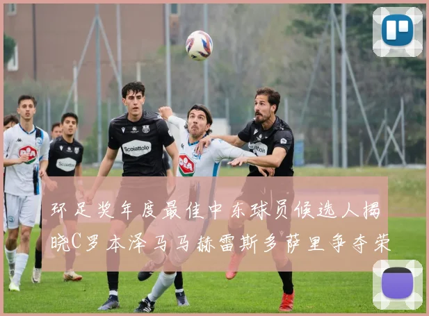 环足奖年度最佳中东球员候选人揭晓C罗本泽马马赫雷斯多萨里争夺荣誉