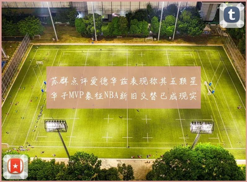 苏群点评爱德华兹表现称其五颗星华子MVP象征NBA新旧交替已成现实
