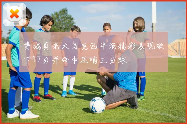 费城真老大马克西半场精彩表现砍下17分并命中压哨三分球