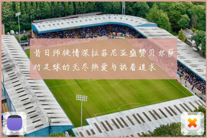 昔日师徒情深拉菲尼亚盛赞贝尔萨对足球的无尽热爱与执着追求