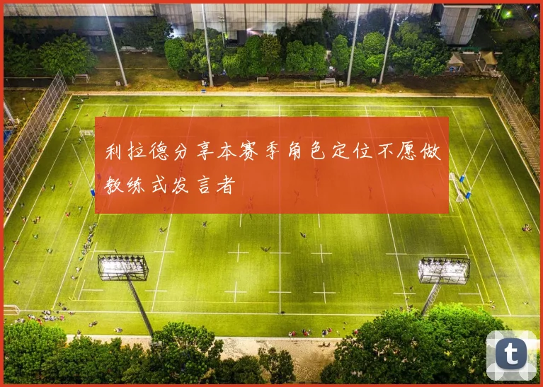 利拉德分享本赛季角色定位不愿做教练式发言者