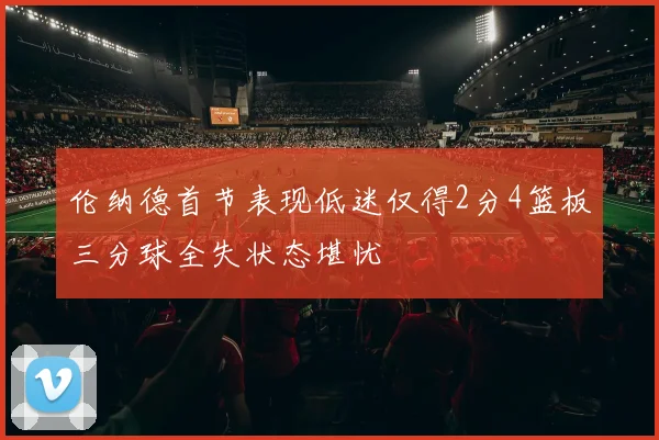 伦纳德首节表现低迷仅得2分4篮板三分球全失状态堪忧