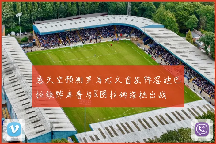 意天空预测罗马尤文首发阵容迪巴拉缺阵库普与K图拉姆搭档出战