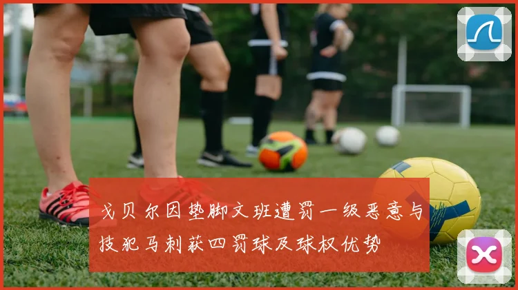 戈贝尔因垫脚文班遭罚一级恶意与技犯马刺获四罚球及球权优势