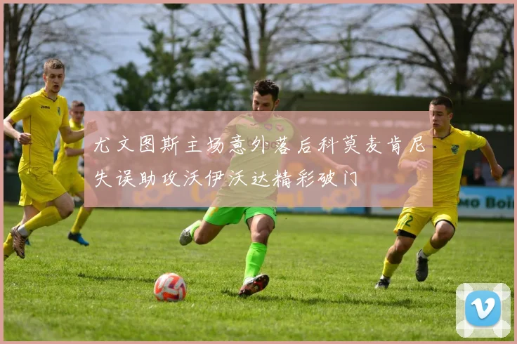 尤文图斯主场意外落后科莫麦肯尼失误助攻沃伊沃达精彩破门