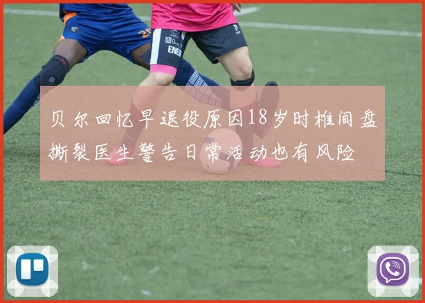 贝尔回忆早退役原因18岁时椎间盘撕裂医生警告日常活动也有风险