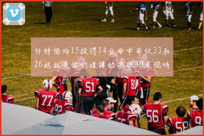 怀特场均15投得14分命中率仅33和26这就是你们追捧的顶级3D表现吗