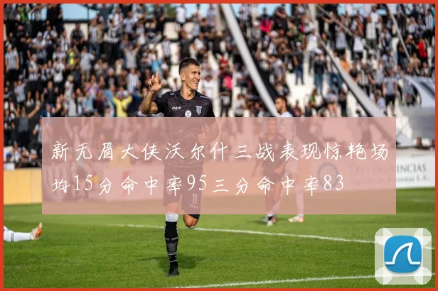 新无眉大侠沃尔什三战表现惊艳场均15分命中率95三分命中率83