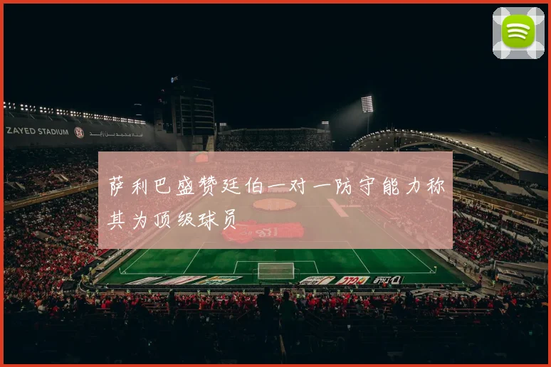 萨利巴盛赞廷伯一对一防守能力称其为顶级球员