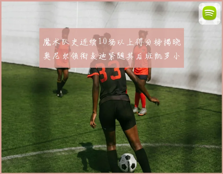 魔术队史连续10场以上得分榜揭晓奥尼尔领衔麦迪紧随其后班凯罗小瓦也在榜上