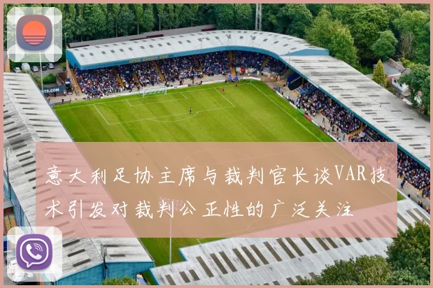 意大利足协主席与裁判官长谈VAR技术引发对裁判公正性的广泛关注