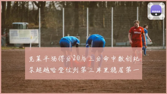 克莱半场得分20与三分命中数创纪录超越哈登位列第三库里稳居第一